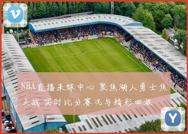 NBA直播来球中心 聚焦湖人勇士焦点战 实时比分赛况与精彩回放