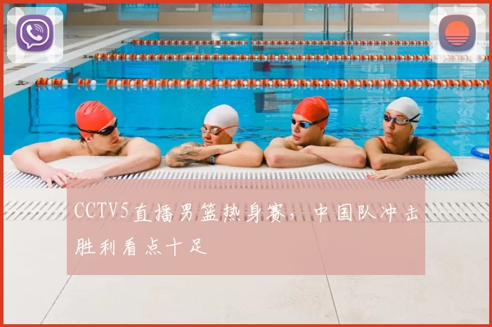 CCTV5直播男篮热身赛，中国队冲击胜利看点十足