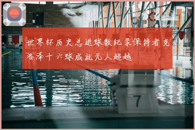 世界杯历史总进球数纪录保持者克洛泽十六球成就无人超越