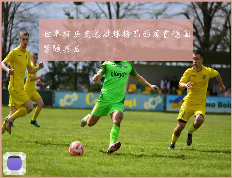 世界杯历史总进球榜巴西居首德国紧随其后