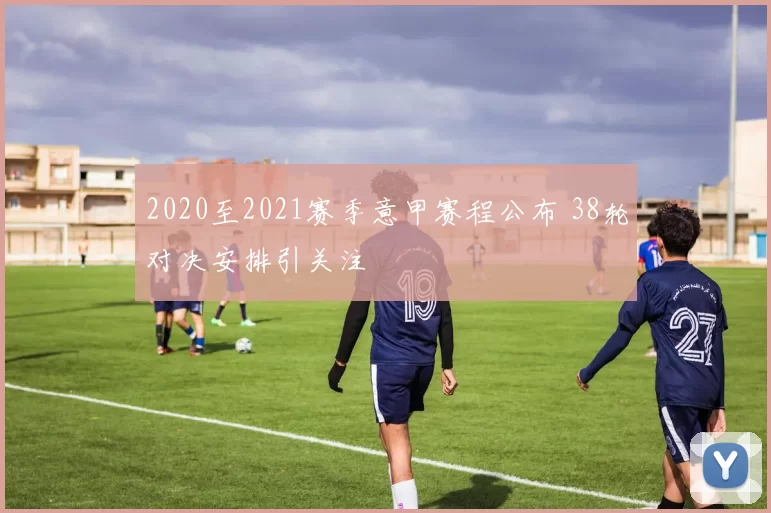 2020至2021赛季意甲赛程公布 38轮对决安排引关注