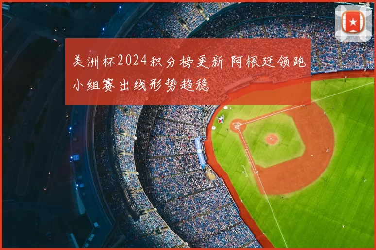 美洲杯2024积分榜更新 阿根廷领跑小组赛出线形势趋稳