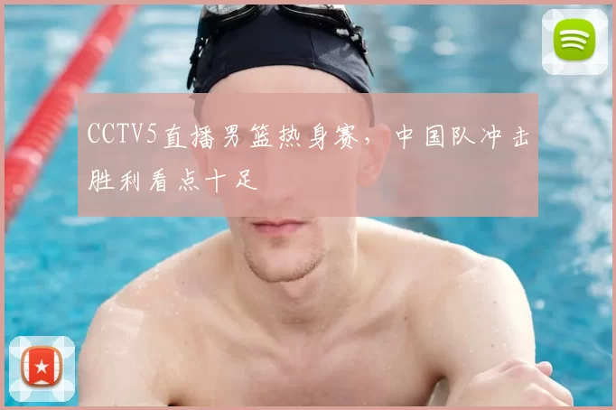 CCTV5直播男篮热身赛，中国队冲击胜利看点十足