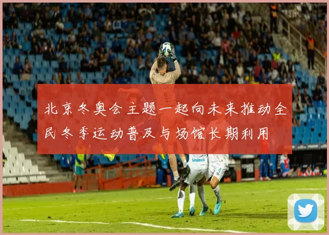 北京冬奥会主题一起向未来推动全民冬季运动普及与场馆长期利用