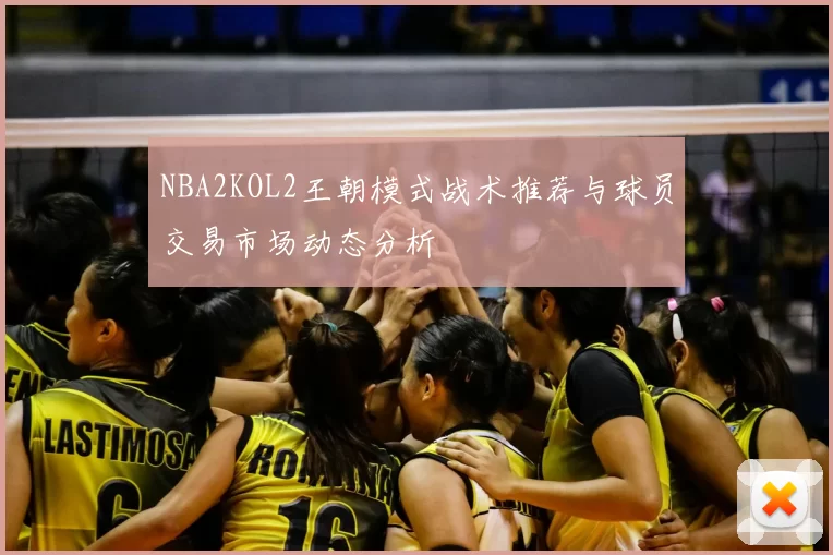 NBA2KOL2王朝模式战术推荐与球员交易市场动态分析