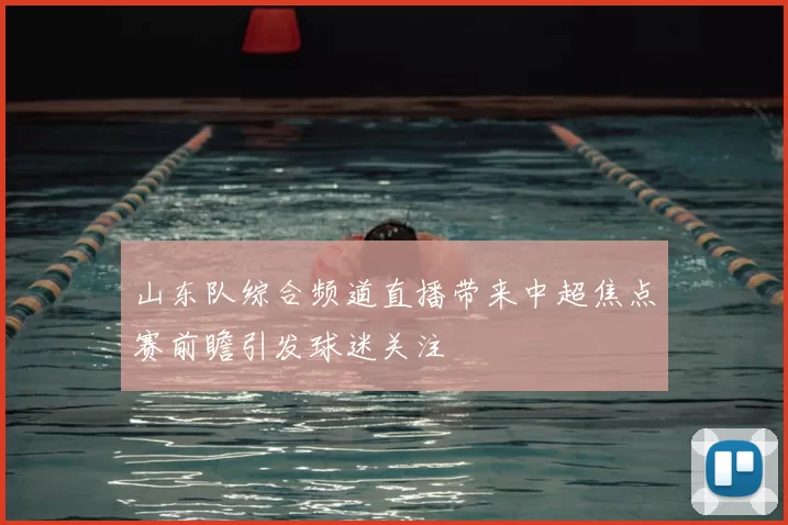 山东队综合频道直播带来中超焦点赛前瞻引发球迷关注
