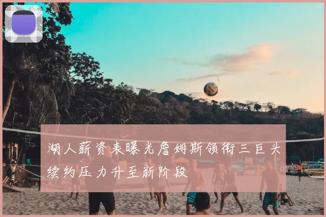 湖人薪资表曝光詹姆斯领衔三巨头续约压力升至新阶段