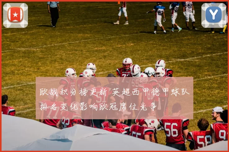 欧战积分榜更新 英超西甲德甲球队排名变化影响欧冠席位竞争