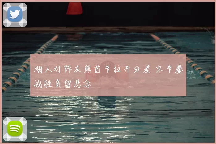 湖人对阵灰熊首节拉开分差 末节鏖战胜负留悬念