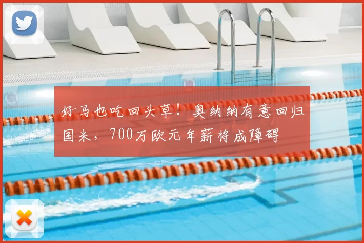 好马也吃回头草！奥纳纳有意回归国米，700万欧元年薪将成障碍