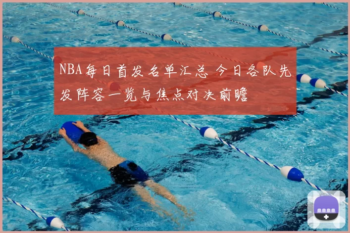 NBA每日首发名单汇总 今日各队先发阵容一览与焦点对决前瞻