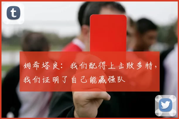 姆希塔良：我们配得上击败多特，我们证明了自己能赢强队