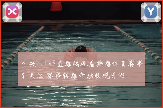 中央cctv8直播线观看热播体育赛事引关注 赛事转播带动收视升温