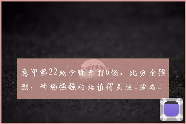 意甲第22轮今晚开打6场，比分全预测，两场强强对话值得关注_排名_欧冠_国米