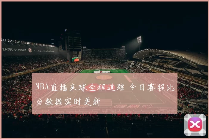 NBA直播来球全程追踪 今日赛程比分数据实时更新