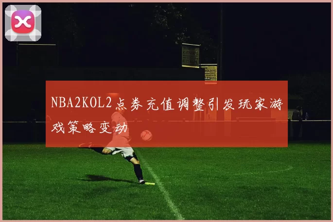 NBA2KOL2点券充值调整引发玩家游戏策略变动