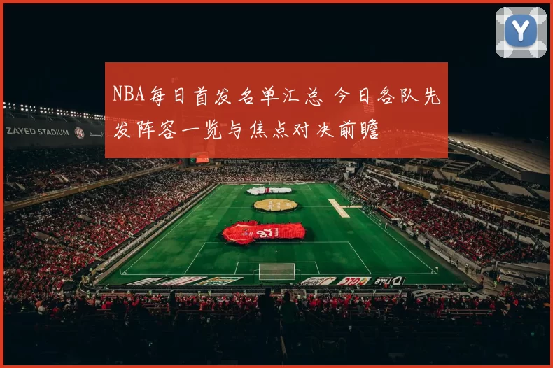 NBA每日首发名单汇总 今日各队先发阵容一览与焦点对决前瞻