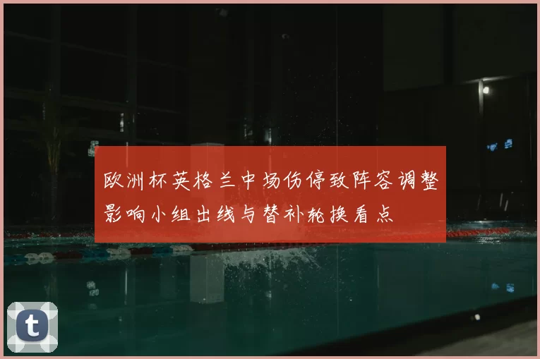 欧洲杯英格兰中场伤停致阵容调整影响小组出线与替补轮换看点