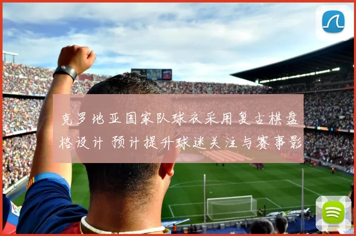 克罗地亚国家队球衣采用复古棋盘格设计 预计提升球迷关注与赛事影响力