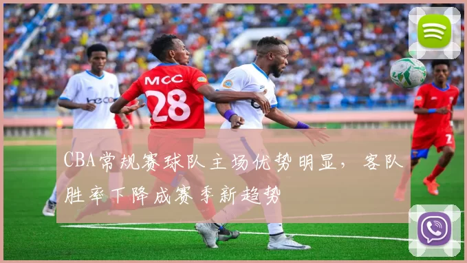 CBA常规赛球队主场优势明显，客队胜率下降成赛季新趋势