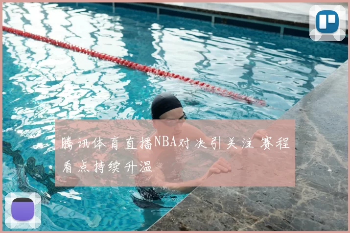 腾讯体育直播NBA对决引关注 赛程看点持续升温