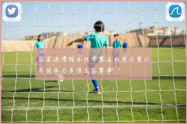 国家速滑馆冰丝带赛后利用方案公布将承办多项国际赛事