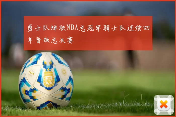 勇士队蝉联NBA总冠军骑士队连续四年晋级总决赛