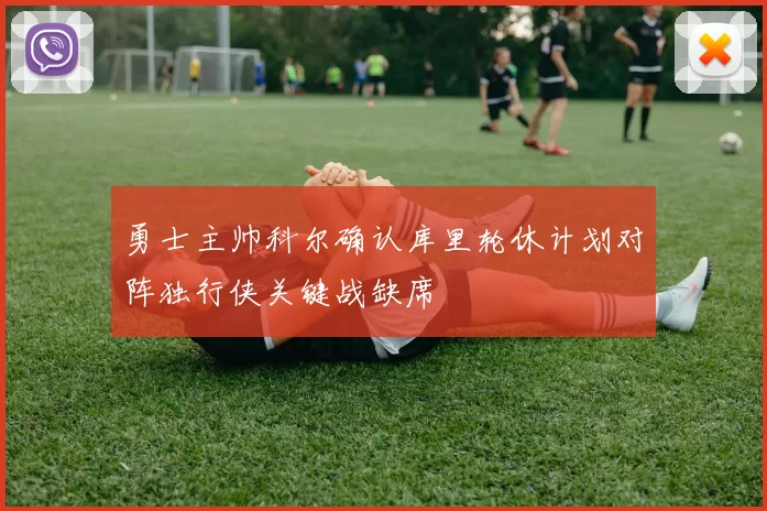 勇士主帅科尔确认库里轮休计划对阵独行侠关键战缺席