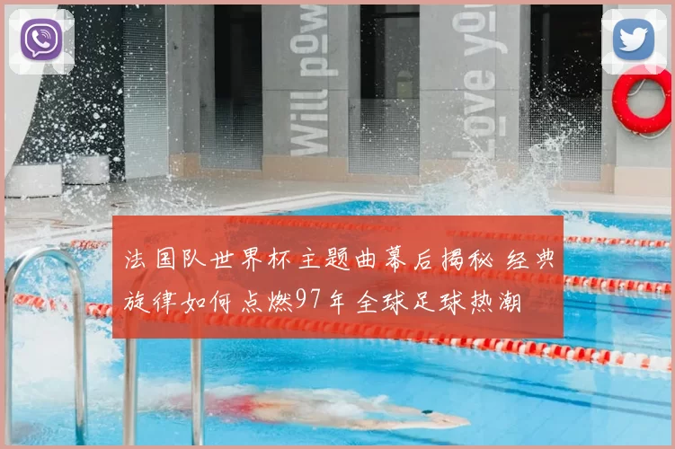 法国队世界杯主题曲幕后揭秘 经典旋律如何点燃97年全球足球热潮