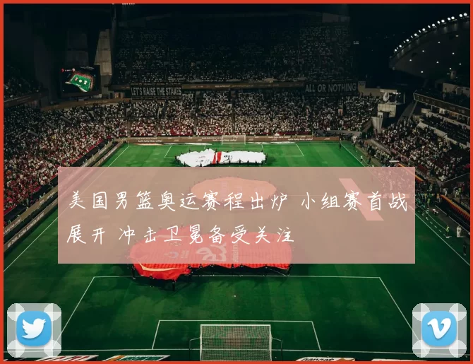 美国男篮奥运赛程出炉 小组赛首战展开 冲击卫冕备受关注