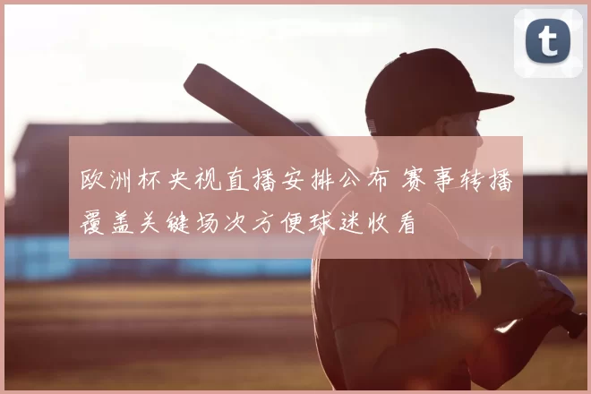 欧洲杯央视直播安排公布 赛事转播覆盖关键场次方便球迷收看