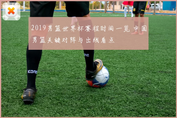 2019男篮世界杯赛程时间一览 中国男篮关键对阵与出线看点