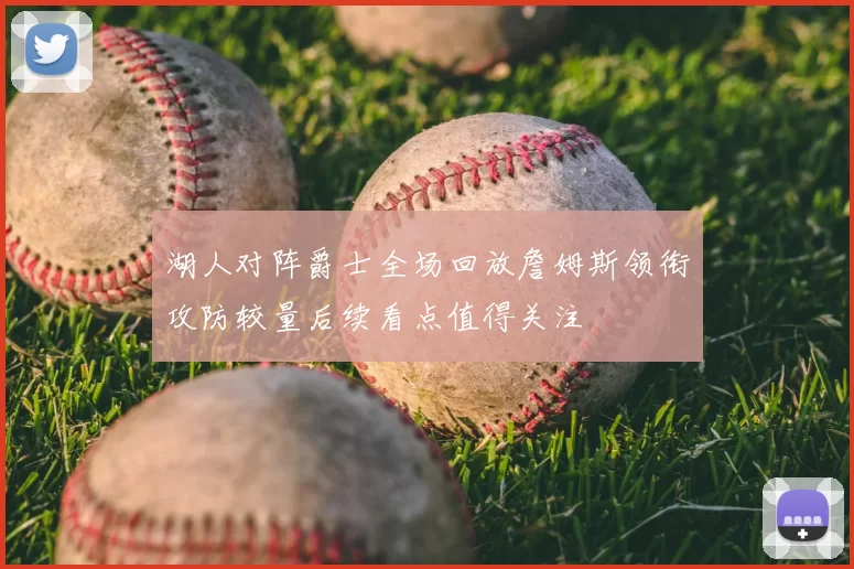 湖人对阵爵士全场回放詹姆斯领衔攻防较量后续看点值得关注