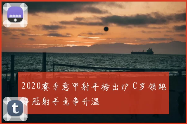 2020赛季意甲射手榜出炉 C罗领跑争冠射手竞争升温