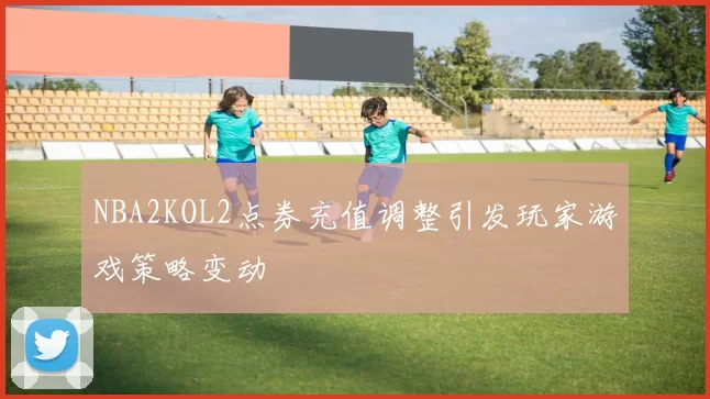 NBA2KOL2点券充值调整引发玩家游戏策略变动