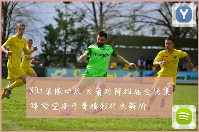 NBA录像回放 火箭对阵雄鹿全场集锦 哈登字母哥精彩对决解析