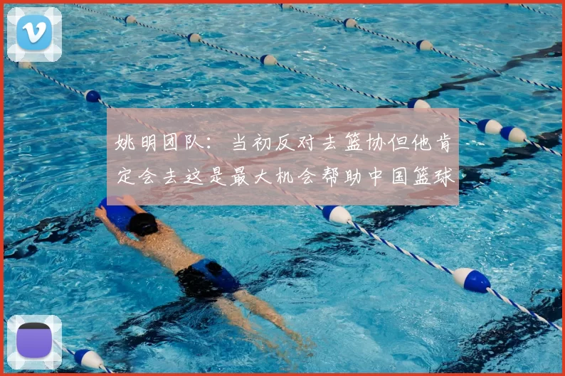 姚明团队：当初反对去篮协但他肯定会去这是最大机会帮助中国篮球