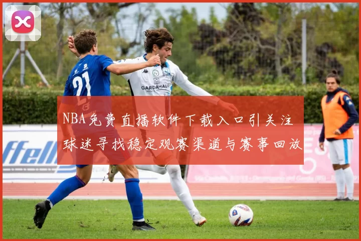 NBA免费直播软件下载入口引关注 球迷寻找稳定观赛渠道与赛事回放资源