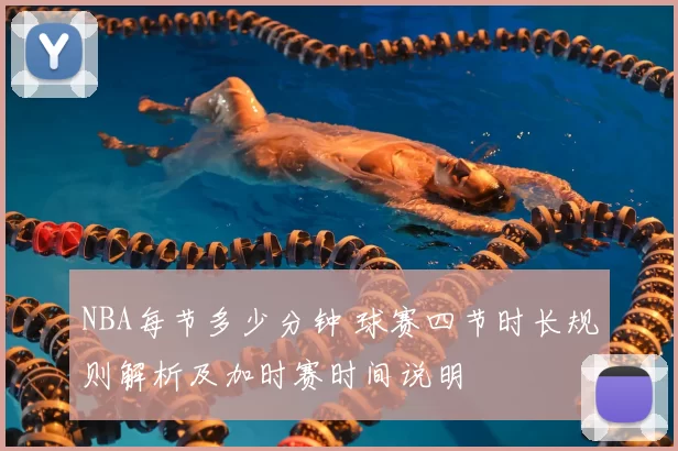 NBA每节多少分钟 球赛四节时长规则解析及加时赛时间说明