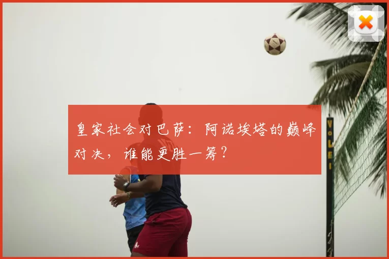 皇家社会对巴萨：阿诺埃塔的巅峰对决，谁能更胜一筹？