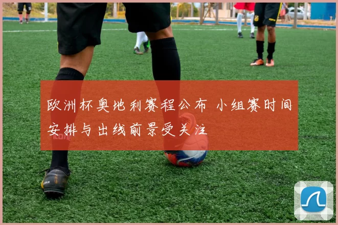 欧洲杯奥地利赛程公布 小组赛时间安排与出线前景受关注